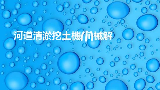 河道清淤挖土機(jī)械解放你的生活空間，重新定義家庭舒適！
